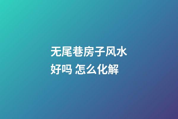 无尾巷房子风水好吗 怎么化解